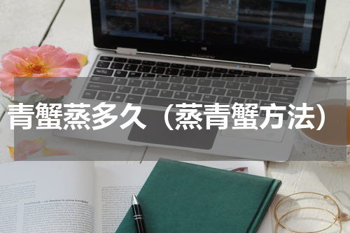 青蟹蒸多久（蒸青蟹方法）