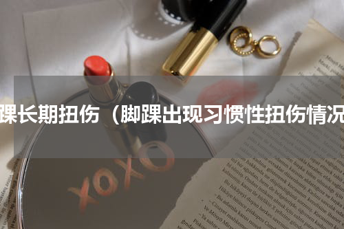 脚踝长期扭伤（脚踝出现习惯性扭伤情况）