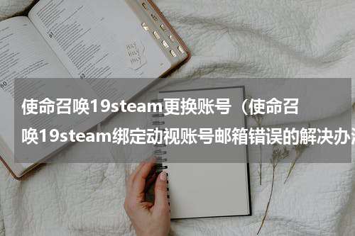 使命召唤19steam更换账号（使命召唤19steam绑定动视账号邮箱错误的解决办法）