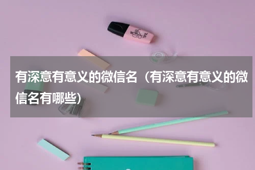 有深意有意义的微信名（有深意有意义的微信名有哪些）