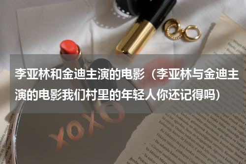 李亚林和金迪主演的电影（李亚林与金迪主演的电影我们村里的年轻人你还记得吗）