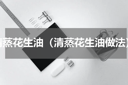 清蒸花生油（清蒸花生油做法）