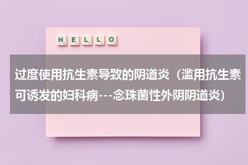过度使用抗生素导致的阴道炎（滥用抗生素可诱发的妇科病---念珠菌性外阴阴道炎）