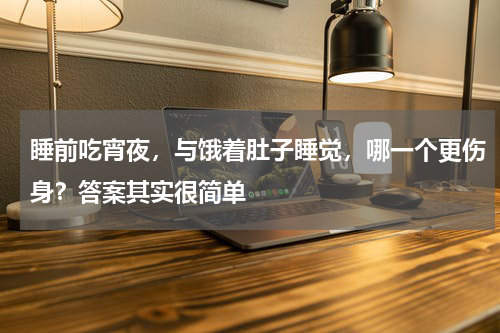 睡前吃宵夜，与饿着肚子睡觉，哪一个更伤身？答案其实很简单