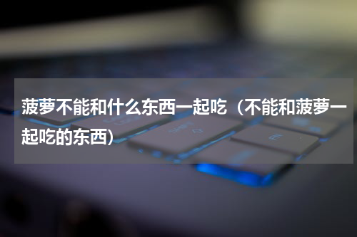 菠萝不能和什么东西一起吃（不能和菠萝一起吃的东西）