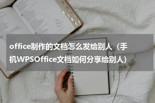 office制作的文档怎么发给别人（手机WPSOffice文档如何分享给别人）