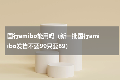 国行amibo能用吗（新一批国行amiibo发售不要99只要89）