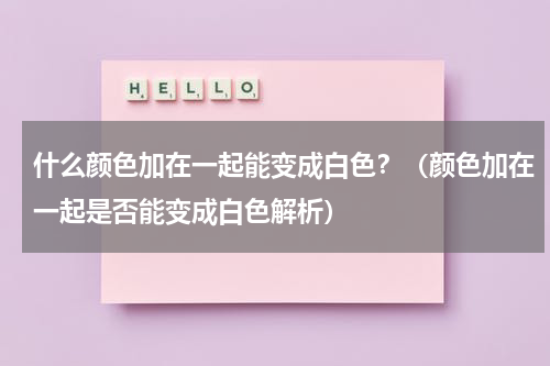 什么颜色加在一起能变成白色？（颜色加在一起是否能变成白色解析）