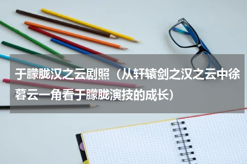于朦胧汉之云剧照（从轩辕剑之汉之云中徐暮云一角看于朦胧演技的成长）