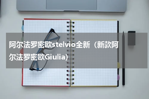 阿尔法罗密欧stelvio全新（新款阿尔法罗密欧Giulia）