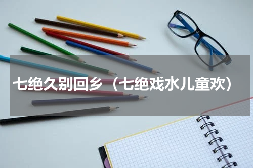 七绝久别回乡（七绝戏水儿童欢）