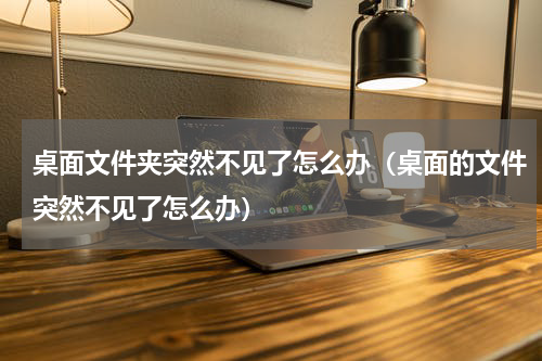 桌面文件夹突然不见了怎么办（桌面的文件突然不见了怎么办）