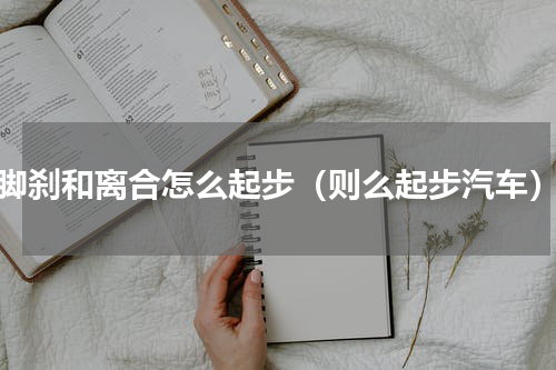 脚刹和离合怎么起步（则么起步汽车）