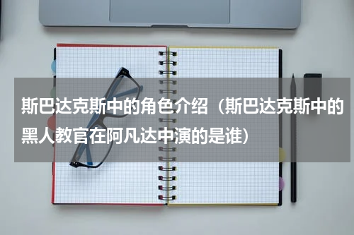斯巴达克斯中的角色介绍（斯巴达克斯中的黑人教官在阿凡达中演的是谁）