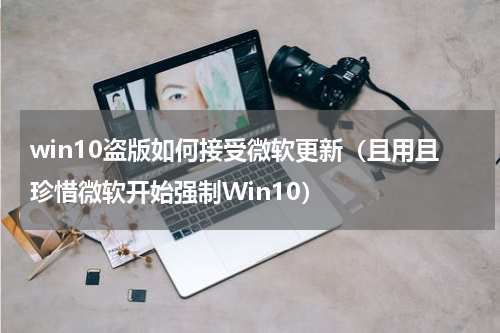 win10盗版如何接受微软更新（且用且珍惜微软开始强制Win10）