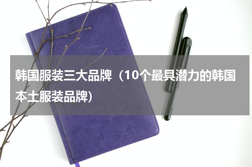 韩国服装三大品牌（10个最具潜力的韩国本土服装品牌）