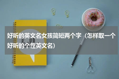 好听的英文名女孩简短两个字（怎样取一个好听的个性英文名）