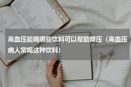 高血压能喝哪些饮料可以帮助降压（高血压病人常喝这种饮料）