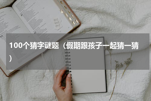 100个猜字谜题（假期跟孩子一起猜一猜）