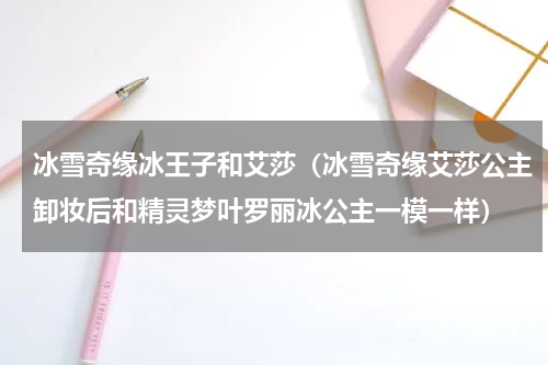 冰雪奇缘冰王子和艾莎（冰雪奇缘艾莎公主卸妆后和精灵梦叶罗丽冰公主一模一样）
