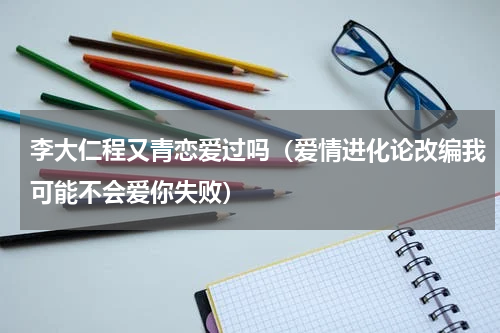 李大仁程又青恋爱过吗（爱情进化论改编我可能不会爱你失败）