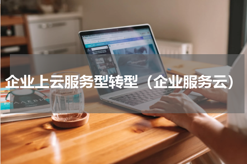 企业上云服务型转型（企业服务云）