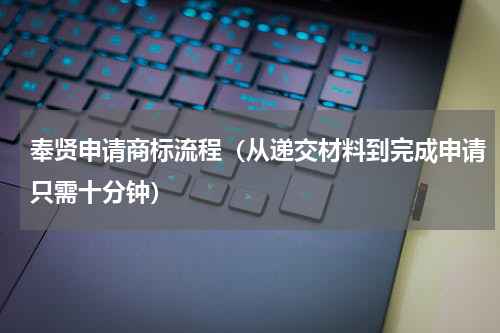 奉贤申请商标流程（从递交材料到完成申请只需十分钟）