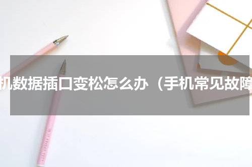手机数据插口变松怎么办（手机常见故障）