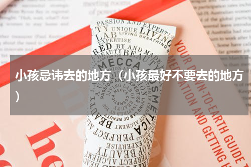 小孩忌讳去的地方（小孩最好不要去的地方）
