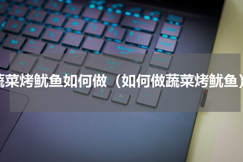 蔬菜烤鱿鱼如何做（如何做蔬菜烤鱿鱼）