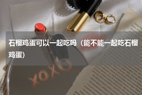 石榴鸡蛋可以一起吃吗（能不能一起吃石榴鸡蛋）