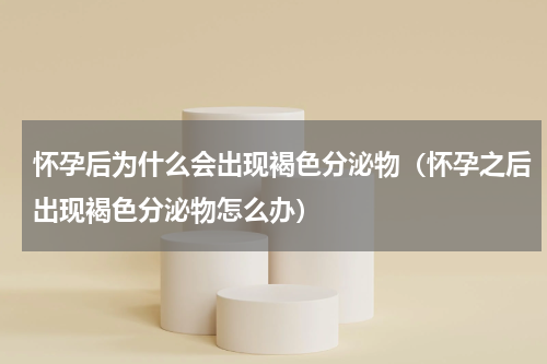怀孕后为什么会出现褐色分泌物（怀孕之后出现褐色分泌物怎么办）