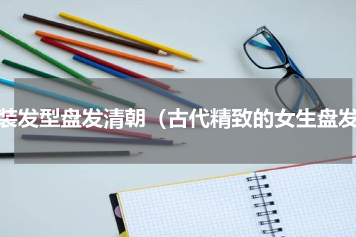 古装发型盘发清朝（古代精致的女生盘发）