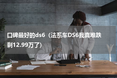 口碑最好的ds6（法系车DS6我真难跌剩12.99万了）