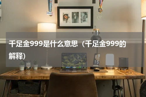 千足金999是什么意思（千足金999的解释）