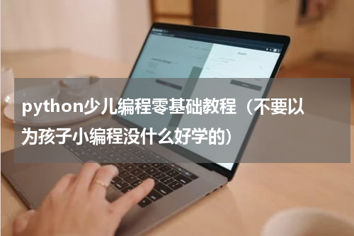 python少儿编程零基础教程（不要以为孩子小编程没什么好学的）