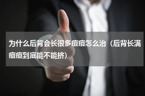为什么后背会长很多痘痘怎么治（后背长满痘痘到底能不能挤）