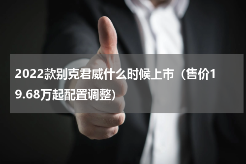 2022款别克君威什么时候上市（售价19.68万起配置调整）