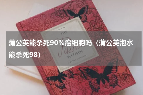 蒲公英能杀死90%癌细胞吗（蒲公英泡水能杀死98）