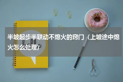 半坡起步半联动不熄火的窍门（上坡途中熄火怎么处理）