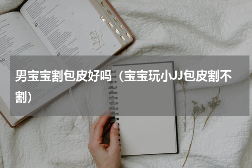 男宝宝割包皮好吗（宝宝玩小JJ包皮割不割）