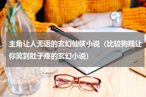 主角让人无语的玄幻仙侠小说（比较狗贱让你笑到肚子疼的玄幻小说）