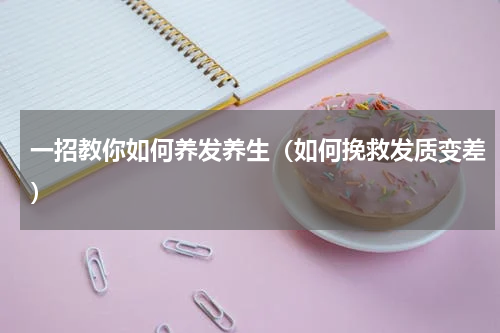 一招教你如何养发养生（如何挽救发质变差）