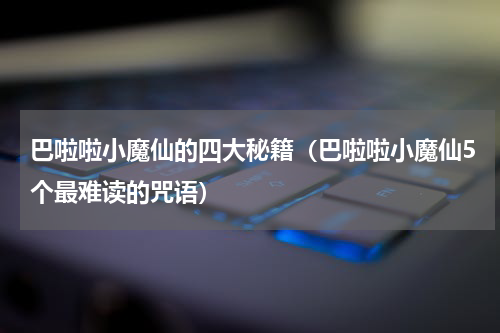 巴啦啦小魔仙的四大秘籍（巴啦啦小魔仙5个最难读的咒语）