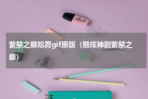 紫禁之巅尬舞gif原版（酷炫神剧紫禁之巅）