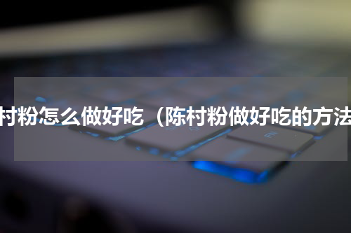 陈村粉怎么做好吃（陈村粉做好吃的方法）