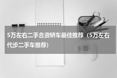 5万左右二手合资轿车最佳推荐（5万左右代步二手车推荐）