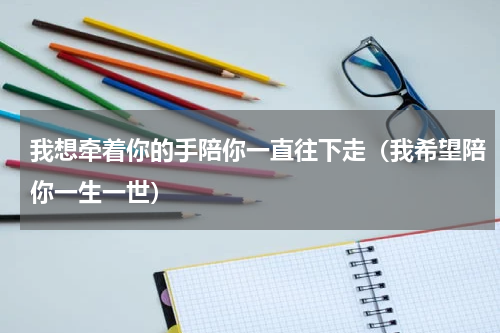我想牵着你的手陪你一直往下走（我希望陪你一生一世）