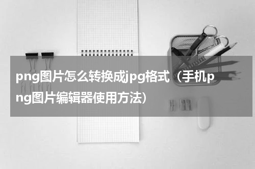 png图片怎么转换成jpg格式（手机png图片编辑器使用方法）