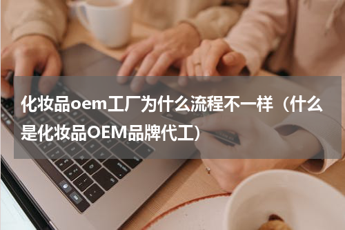 化妆品oem工厂为什么流程不一样（什么是化妆品OEM品牌代工）